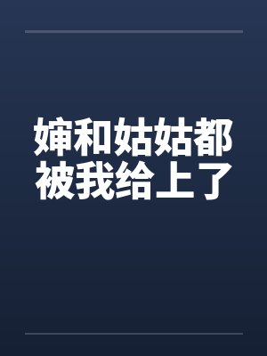 婶和姑姑都被我给上了 婶和姑姑都被我给上了