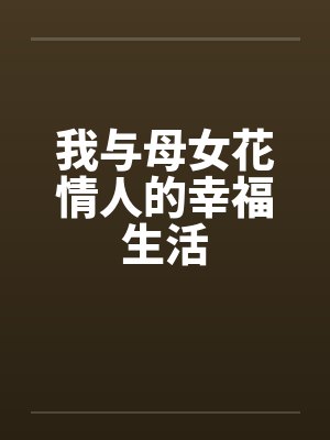 我与母女花情人的幸福生活 我与母女花情人的幸福生活