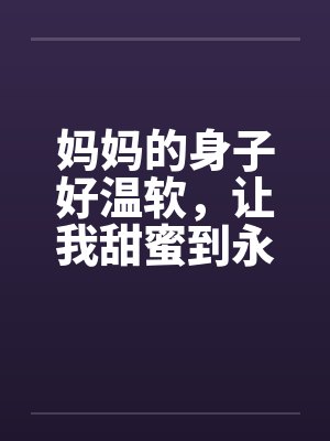 妈妈的身子好温软,让我甜蜜到永远 妈妈的身子好温软,让我甜蜜到永远