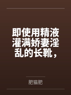 即使用精液灌满娇妻淫乱的长靴by肥猫肥 即使用精液灌满娇妻淫乱的长靴by肥猫肥