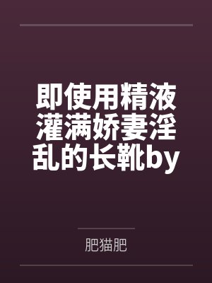 即使用精液灌满娇妻淫乱的长靴by肥猫肥笔趣阁无弹窗