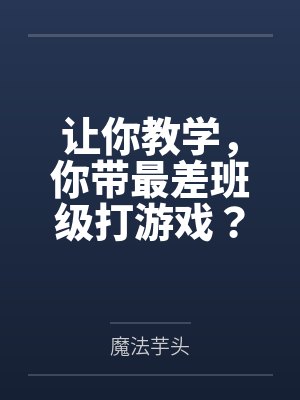 让你教学，你带最差班级打游戏？by魔法芋头