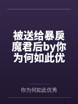 被送给暴戾魔君后by你为何如此优秀笔趣阁无弹窗