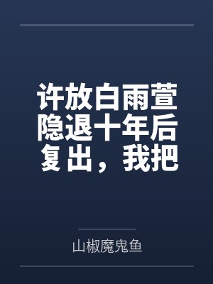 许放白雨萱隐退十年后复出，我把文娱玩坏了