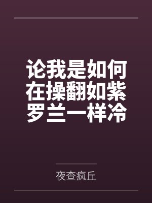 论我是如何在操翻如紫罗兰一样冷艳危险的顶级女杀手后使其心甘情愿沦为我的便器共犯和泄欲母狗笔趣阁无弹窗