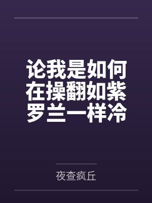 论我是如何在操翻如紫罗兰一样冷艳危险的顶级女杀手后使其心甘情愿沦为我的便器共犯和泄欲母狗的by鲁迪