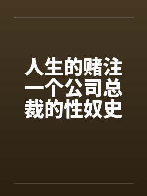人生的赌注一个公司总裁的性奴史 1-13完本 人生的赌注一个公司总裁的性奴史 1-13完本