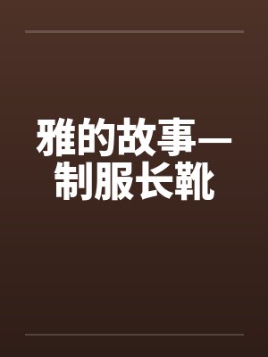 雅的故事—制服长靴 雅的故事—制服长靴