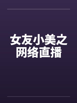 女友小美之网络直播 女友小美之网络直播