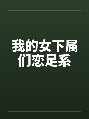 我的女下属们恋足系 我的女下属们恋足系