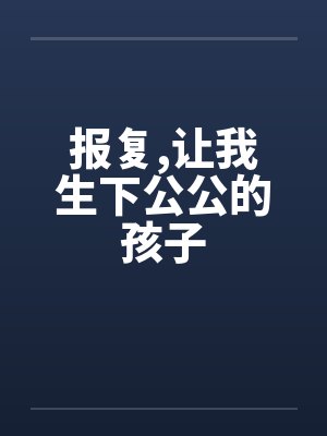 报复,让我生下公公的孩子 报复,让我生下公公的孩子