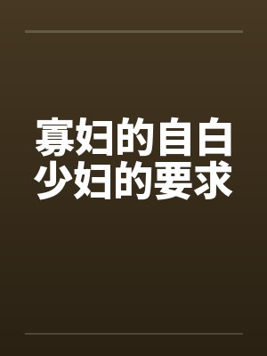 寡妇的自白少妇的要求 寡妇的自白少妇的要求