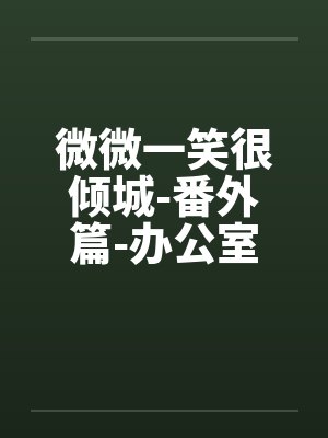 微微一笑很倾城-番外篇-办公室的迷J 微微一笑很倾城-番外篇-办公室的迷J