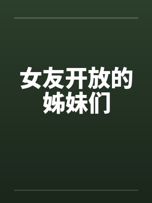 女友开放的姊妹们 女友开放的姊妹们