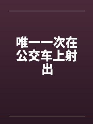 唯一一次在公交车上射出 唯一一次在公交车上射出