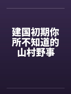 建国初期你所不知道的山村野事 建国初期你所不知道的山村野事