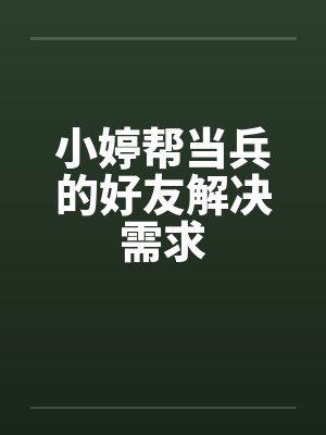 小婷帮当兵的好友解决需求 小婷帮当兵的好友解决需求