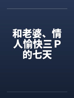 和老婆、情人愉快三P的七天 和老婆、情人愉快三P的七天