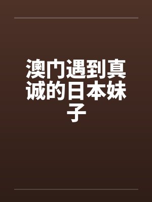 澳门遇到真诚的日本妹子 澳门遇到真诚的日本妹子