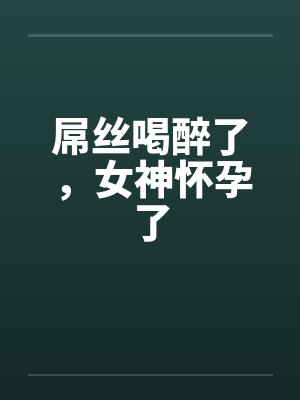 屌丝喝醉了,女神怀孕了 屌丝喝醉了,女神怀孕了