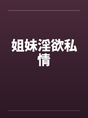 姐妹淫欲私情 姐妹淫欲私情