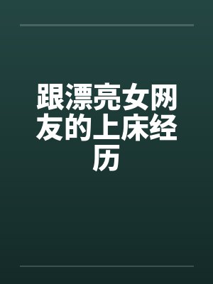 跟漂亮女网友的上床经历 跟漂亮女网友的上床经历