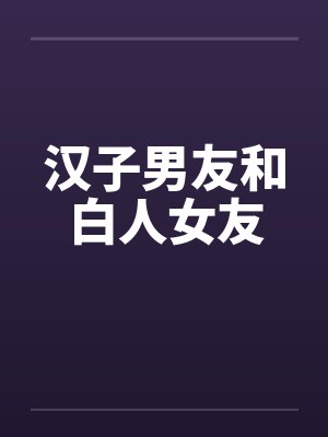 汉子男友和白人女友 汉子男友和白人女友