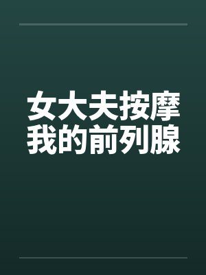 女大夫按摩我的前列腺 女大夫按摩我的前列腺