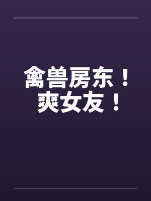 禽兽房东! 爽女友! 禽兽房东! 爽女友!