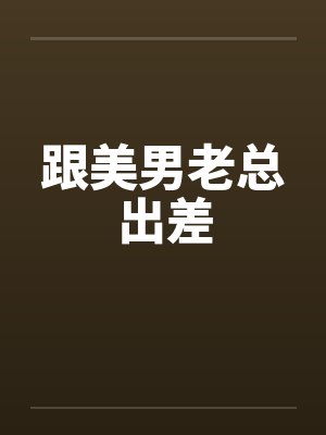 跟美男老总出差 跟美男老总出差