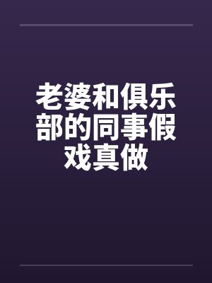老婆和俱乐部的同事假戏真做 老婆和俱乐部的同事假戏真做