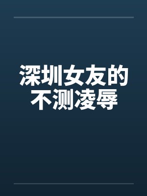 深圳女友的不测凌辱 深圳女友的不测凌辱