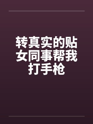 转真实的贴女同事帮我打手枪 转真实的贴女同事帮我打手枪