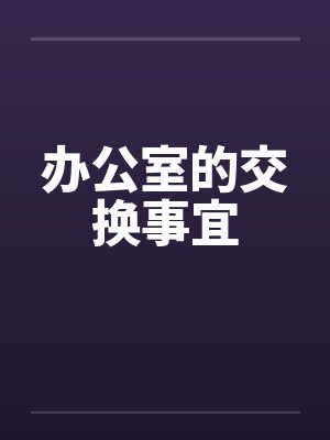 办公室的交换事宜 办公室的交换事宜