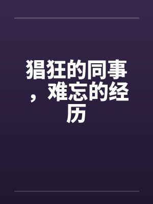 猖狂的同事，难忘的经历