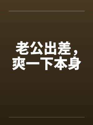 老公出差,爽一下本身 老公出差,爽一下本身