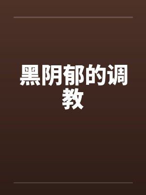 黑阴郁的调教 黑阴郁的调教