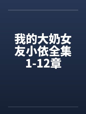 我的大奶女友小依全集1-12章 我的大奶女友小依全集1-12章