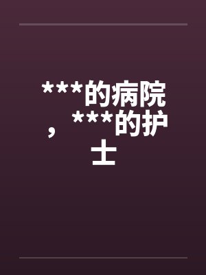 ***的病院,***的护士 ***的病院,***的护士