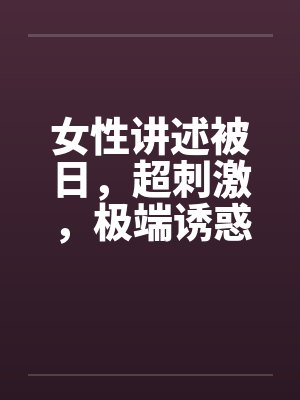 女性讲述被日，超刺激，极端诱惑