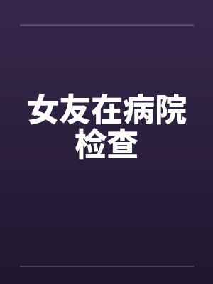 女友在病院检查 女友在病院检查