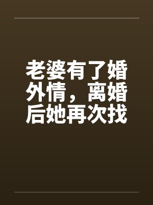 老婆有了婚外情,离婚后她再次找到我待续 老婆有了婚外情,离婚后她再次找到我待续
