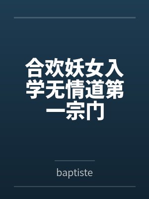 合欢妖女入学无情道第一宗门bybaptiste 合欢妖女入学无情道第一宗门bybaptiste
