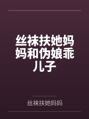 丝袜扶她妈妈和伪娘乖儿子全文免费阅读 丝袜扶她妈妈和伪娘乖儿子全文免费阅读