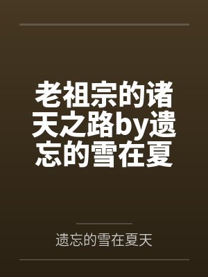 老祖宗的诸天之路by遗忘的雪在夏天笔趣阁无弹窗