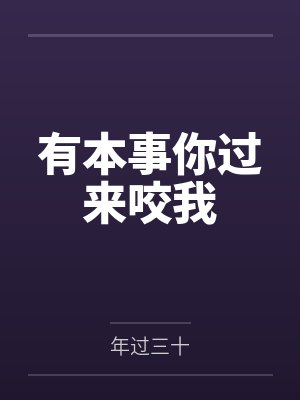 有本事你过来咬我by年过三十 有本事你过来咬我by年过三十
