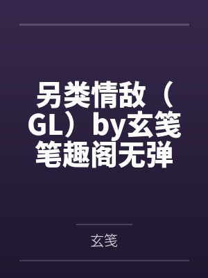 另类情敌（GL）by玄笺笔趣阁无弹窗