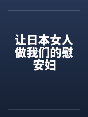 让日本女人做我们的慰安妇 让日本女人做我们的慰安妇