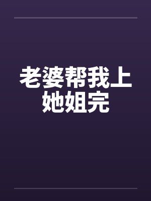 老婆帮我上她姐完 老婆帮我上她姐完