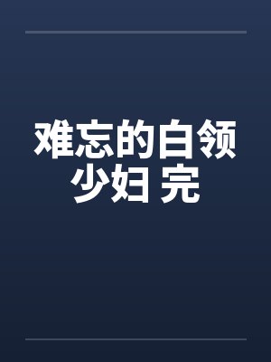 难忘的白领少妇 完 难忘的白领少妇 完